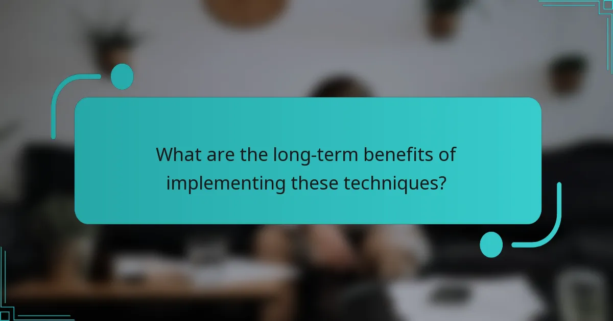 What are the long-term benefits of implementing these techniques?